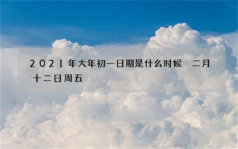 2021年大年初一日期是什么时候 二月十二日周五